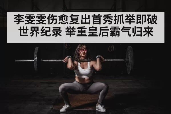 李雯雯伤愈复出首秀抓举即破世界纪录 举重皇后霸气归来