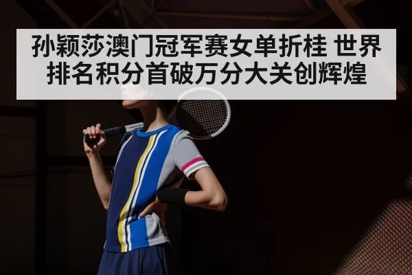 孙颖莎澳门冠军赛女单折桂 世界排名积分首破万分大关创辉煌