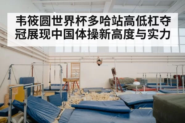 韦筱圆世界杯多哈站高低杠夺冠展现中国体操新高度与实力