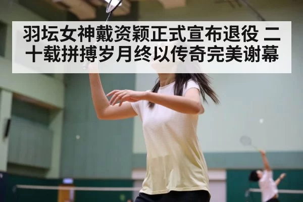 羽坛女神戴资颖正式宣布退役 二十载拼搏岁月终以传奇完美谢幕