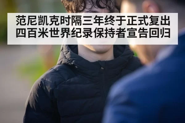 范尼凯克时隔三年终于正式复出四百米世界纪录保持者宣告回归