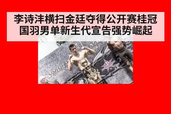李诗沣横扫金廷夺得公开赛桂冠国羽男单新生代宣告强势崛起