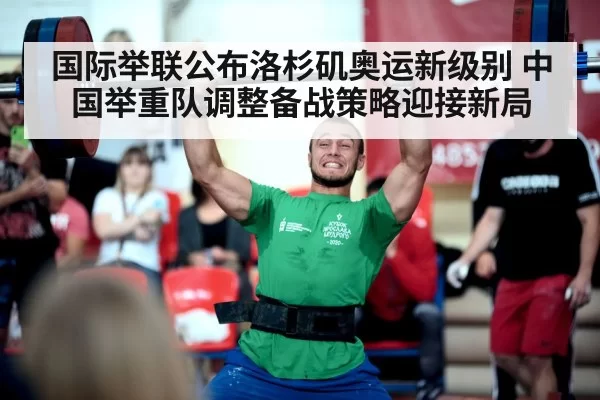 国际举联公布洛杉矶奥运新级别 中国举重队调整备战策略迎接新局