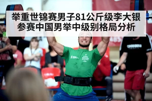 举重世锦赛男子81公斤级李大银参赛中国男举中级别格局分析
