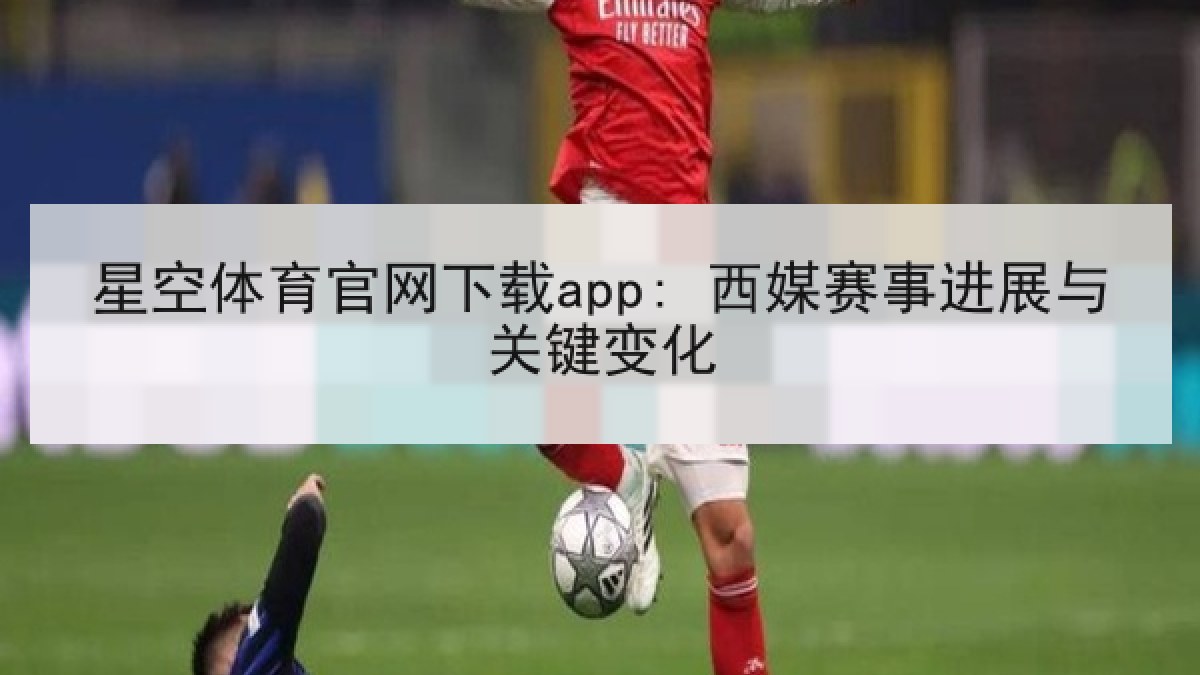 星空体育官网下载app: 西媒赛事进展与关键变化