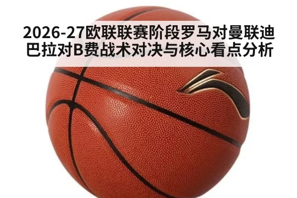 2026-27欧联联赛阶段罗马对曼联迪巴拉对B费战术对决与核心看点分析
